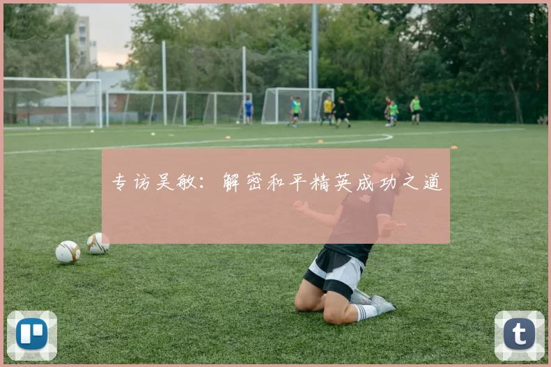 专访吴敏：解密和平精英成功之道