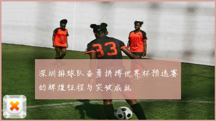深圳排球队奋勇拼搏世界杯预选赛的辉煌征程与突破成就