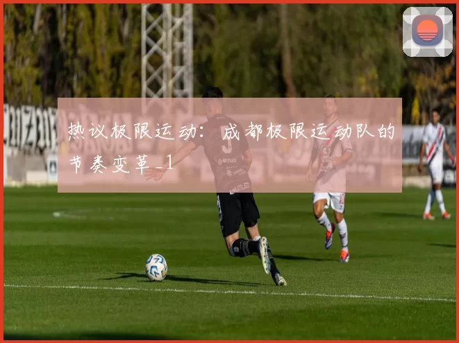 热议极限运动：成都极限运动队的节奏变革_1