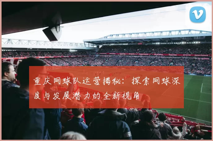 重庆网球队运营揭秘：探索网球深度与发展潜力的全新视角