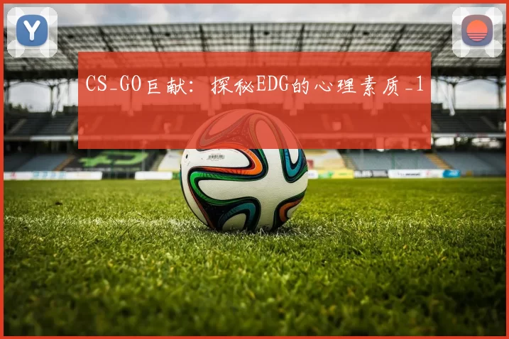 CS_GO巨献：探秘EDG的心理素质_1