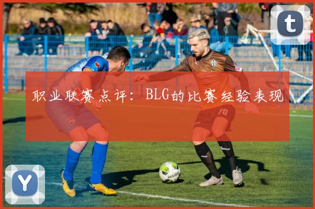 职业联赛点评：BLG的比赛经验表现