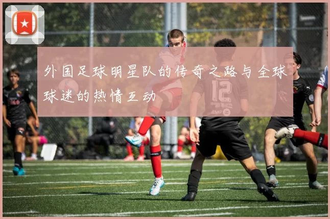 外国足球明星队的传奇之路与全球球迷的热情互动