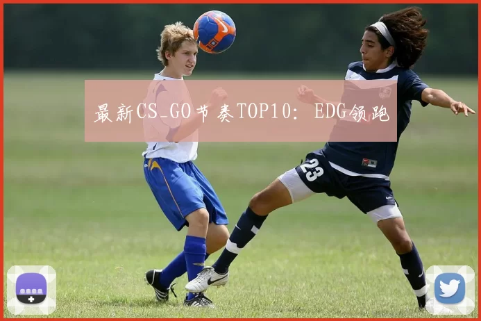 最新CS_GO节奏TOP10：EDG领跑
