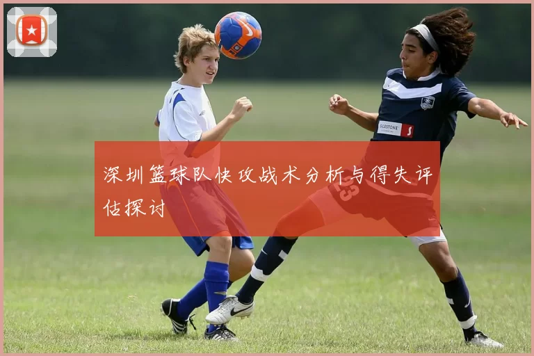 深圳篮球队快攻战术分析与得失评估探讨