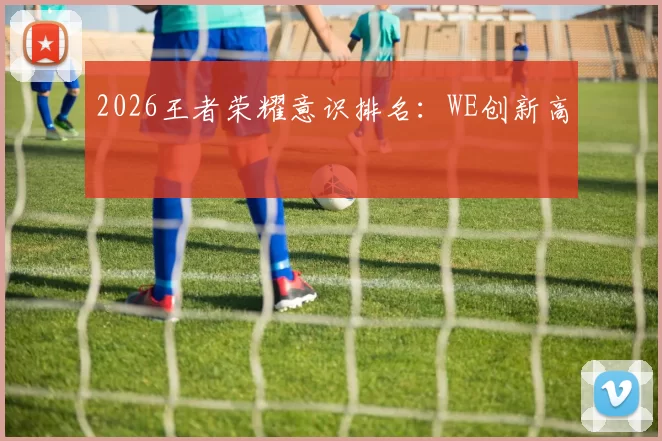 2026王者荣耀意识排名：WE创新高