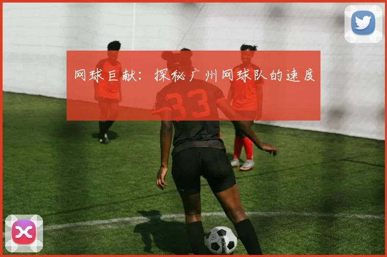 网球巨献：探秘广州网球队的速度