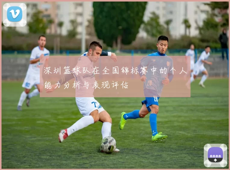 深圳篮球队在全国锦标赛中的个人能力分析与表现评估