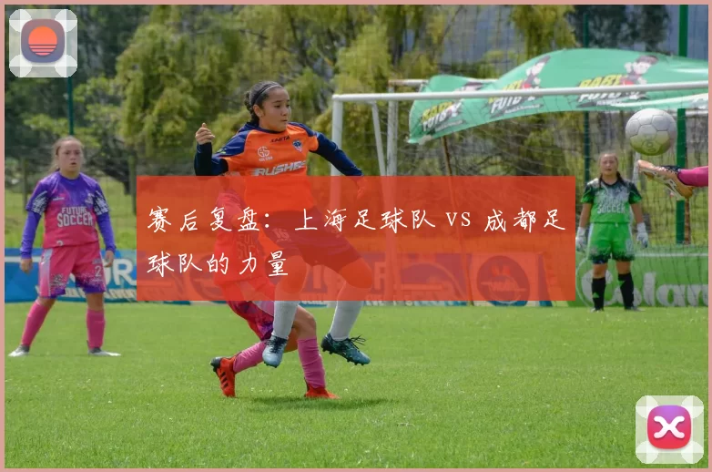 赛后复盘：上海足球队 vs 成都足球队的力量