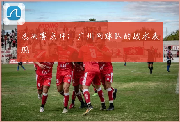 总决赛点评：广州网球队的战术表现