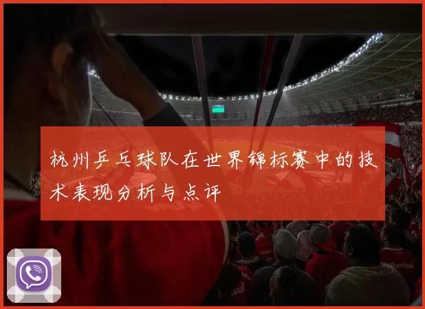 杭州乒乓球队在世界锦标赛中的技术表现分析与点评