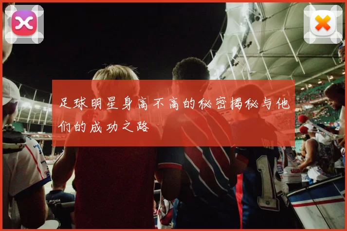 足球明星身高不高的秘密揭秘与他们的成功之路